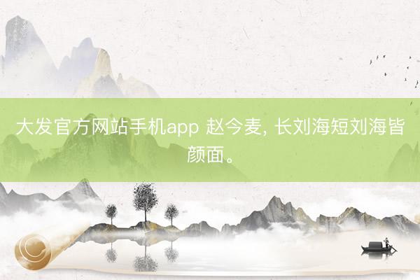 大发官方网站手机app 赵今麦， 长刘海短刘海皆颜面<a href=