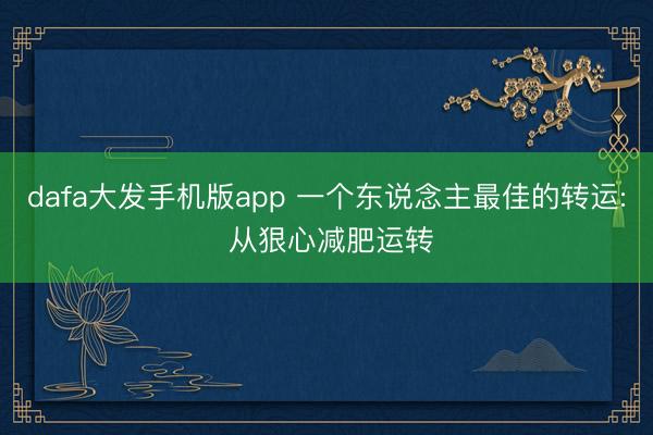 dafa大发手机版app 一个东说念主最佳的转运: 从狠心减肥运转