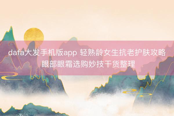 dafa大发手机版app 轻熟龄女生抗老护肤攻略 眼部眼霜选购妙技干货整理