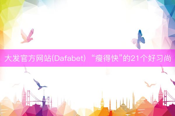 大发官方网站(Dafabet)  “瘦得快”的21个好习尚