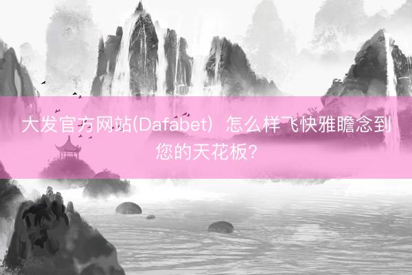 大发官方网站(Dafabet)  怎么样飞快雅瞻念到您的天花板?