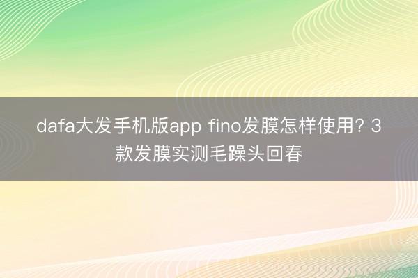 dafa大发手机版app fino发膜怎样使用? 3款发膜实测毛躁头回春