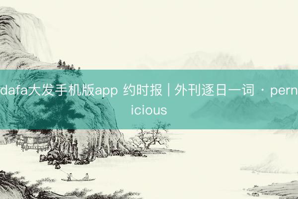 dafa大发手机版app 约时报 | 外刊逐日一词 · pernicious
