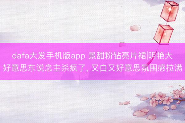 dafa大发手机版app 景甜粉钻亮片裙|明艳大好意思东说念主杀疯了， 又白又好意思氛围感拉满