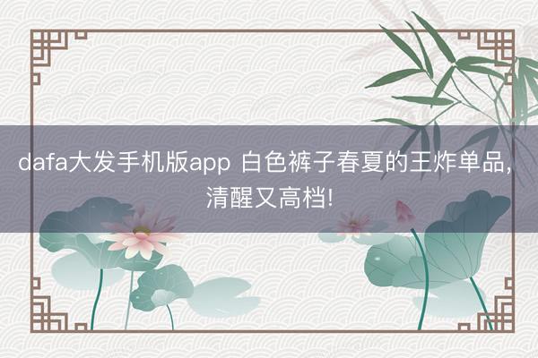 dafa大发手机版app 白色裤子春夏的王炸单品，<a href=