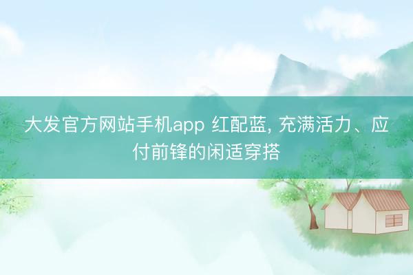 大发官方网站手机app 红配蓝, 充满活力、应付前锋的闲适穿搭