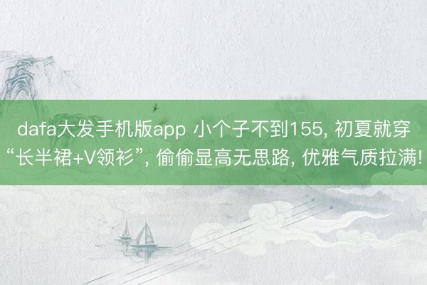 dafa大发手机版app 小个子不到155， 初夏就穿“长半裙+V领衫”， 偷偷显高无思路， 优雅气质拉满!