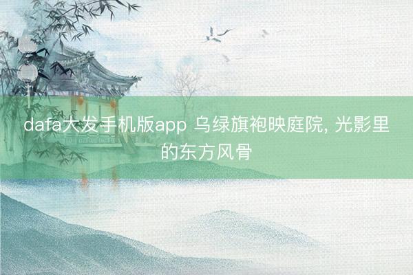 dafa大发手机版app 乌绿旗袍映庭院，<a href=