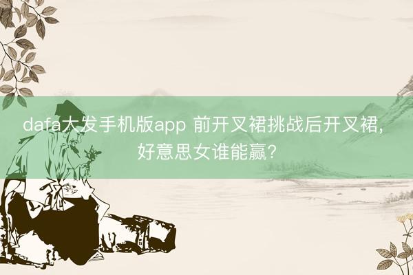 dafa大发手机版app 前开叉裙挑战后开叉裙， 好意思女谁能赢?