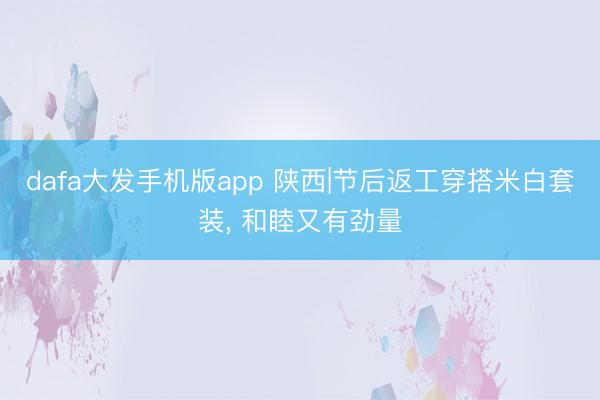 dafa大发手机版app 陕西|节后返工穿搭米白套装， 和睦又有劲量