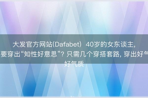 大发官方网站(Dafabet)  40岁的女东谈主， 思要穿出“知性好意思”? 只需几个穿搭套路， 穿出好气质
