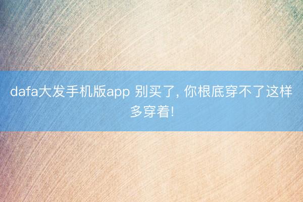 dafa大发手机版app 别买了， 你根底穿不了这样多穿着!