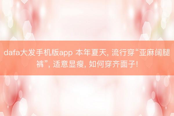 dafa大发手机版app 本年夏天， 流行穿“亚麻阔腿裤”， 适意显瘦， 如何穿齐面子!