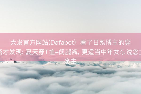 大发官方网站(Dafabet)  看了日系博主的穿搭才发现: 夏天穿T恤+阔腿裤， 更适当中年女东说念主
