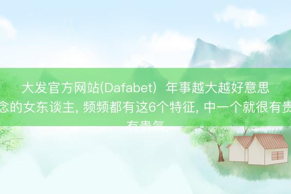 大发官方网站(Dafabet)  年事越大越好意思瞻念的女东谈主， 频频都有这6个特征， 中一个就很有贵气