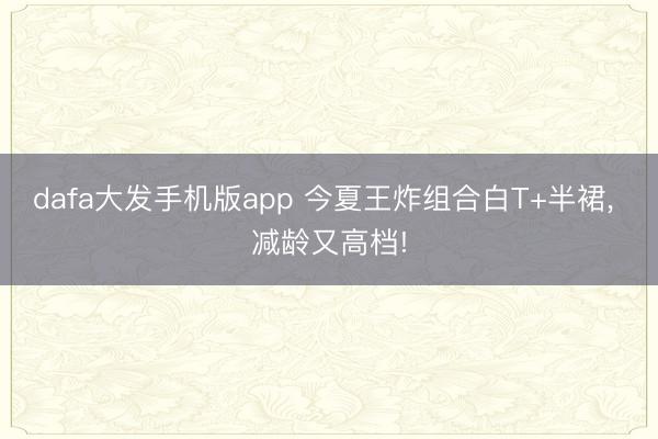 dafa大发手机版app 今夏王炸组合白T+半裙， 减龄又高档!