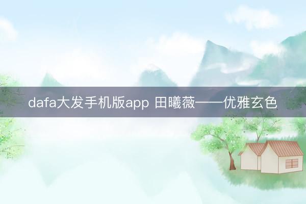 dafa大发手机版app 田曦薇——优雅玄色