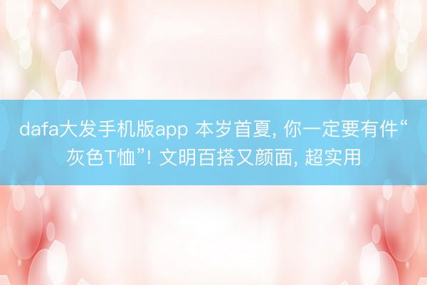 dafa大发手机版app 本岁首夏， 你一定要有件“灰色T恤”! 文明百搭又颜面， 超实用