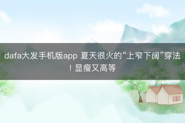 dafa大发手机版app 夏天很火的“上窄下阔”穿法! 显瘦又高等