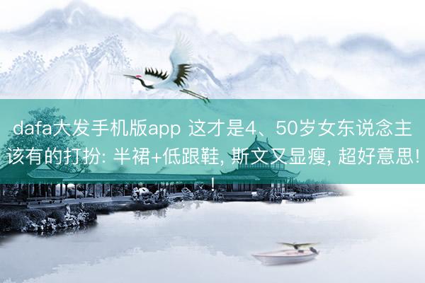 dafa大发手机版app 这才是4、50岁女东说念主该有的打扮: 半裙+低跟鞋， 斯文又显瘦， 超好意思!