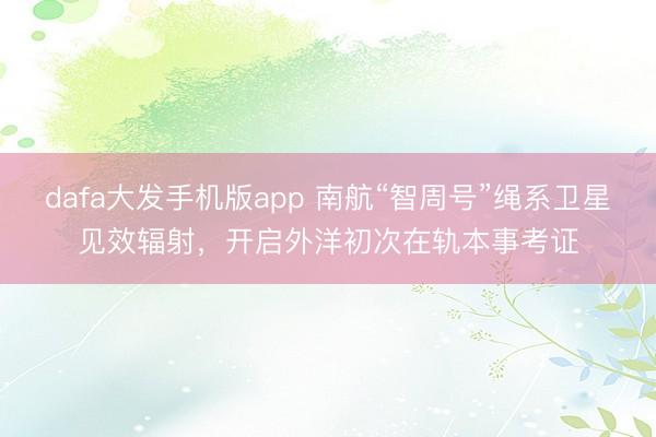 dafa大发手机版app 南航“智周号”绳系卫星见效辐射，开启外洋初次在轨本事考证