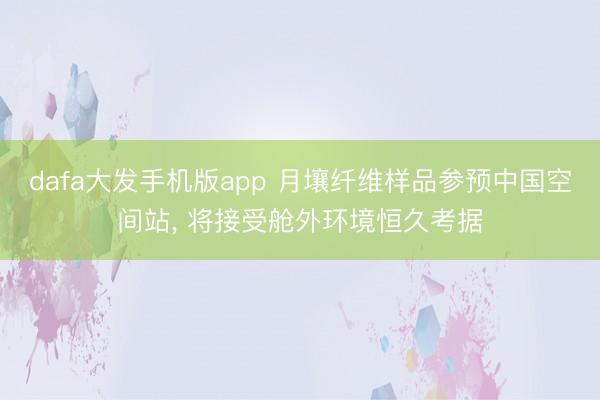 dafa大发手机版app 月壤纤维样品参预中国空间站， 将接受舱外环境恒久考据