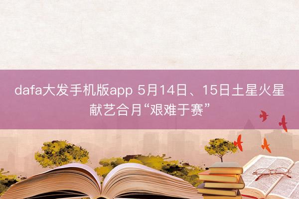 dafa大发手机版app 5月14日、15日土星火星献艺合月“艰难于赛”