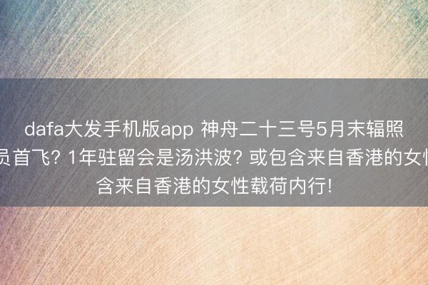 dafa大发手机版app 神舟二十三号5月末辐照: 港澳航天员首飞? 1年驻留会是汤洪波? 或包含来自香港的女性载荷内行!