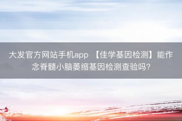 大发官方网站手机app 【佳学基因检测】能作念脊髓小脑萎缩基因检测查验吗?