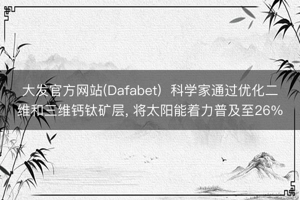 大发官方网站(Dafabet)  科学家通过优化二维和三维钙钛矿层， 将太阳能着力普及至26%