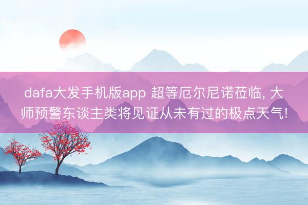 dafa大发手机版app 超等厄尔尼诺莅临， 大师预警东谈主类将见证从未有过的极点天气!