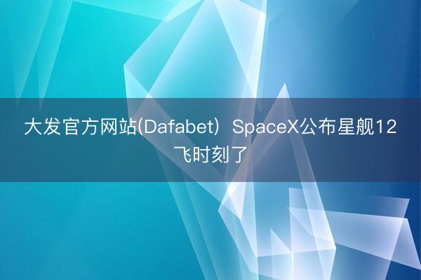 大发官方网站(Dafabet)  SpaceX公布星舰12飞时刻了
