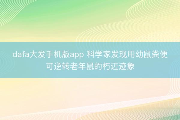 dafa大发手机版app 科学家发现用幼鼠粪便可逆转老年鼠的朽迈迹象