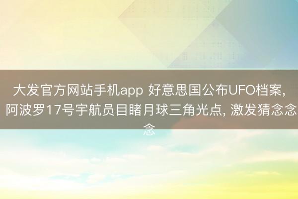 大发官方网站手机app 好意思国公布UFO档案， 阿波罗17号宇航员目睹月球三角光点， 激发猜念念