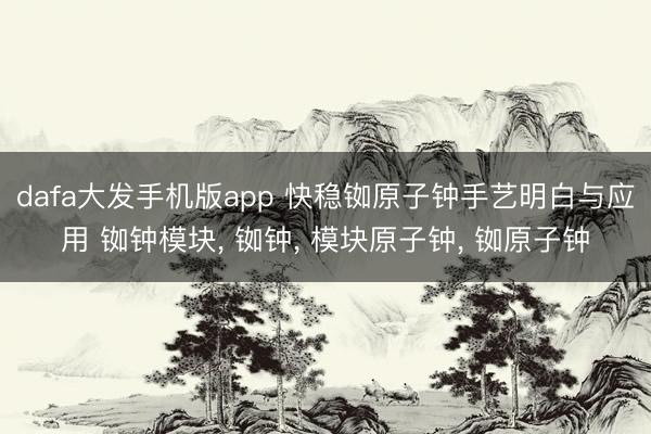 dafa大发手机版app 快稳铷原子钟手艺明白与应用 铷钟模块， 铷钟， 模块原子钟， 铷原子钟