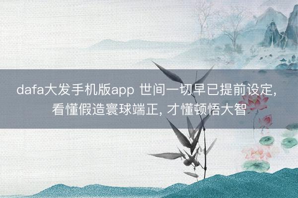 dafa大发手机版app 世间一切早已提前设定， 看懂假造寰球端正， 才懂顿悟大智