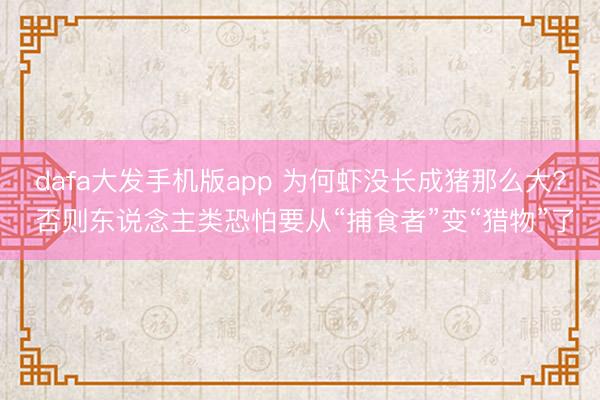 dafa大发手机版app 为何虾没长成猪那么大? 否则东说念主类恐怕要从“捕食者”变“猎物”了