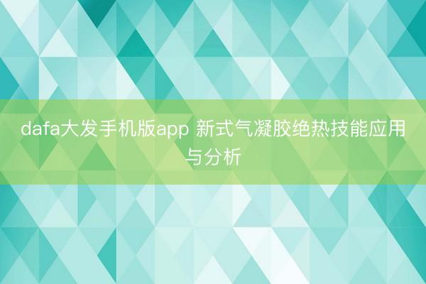 dafa大发手机版app 新式气凝胶绝热技能应用与分析