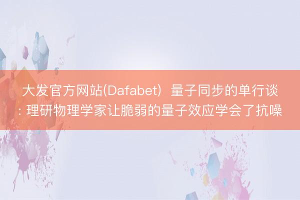 大发官方网站(Dafabet)  量子同步的单行谈: 理研物理学家让脆弱的量子效应学会了抗噪