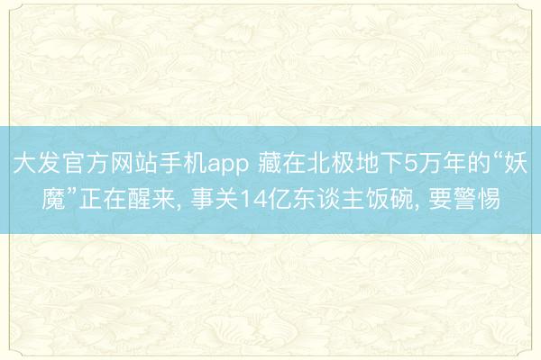 大发官方网站手机app 藏在北极地下5万年的“妖魔”正在醒来， 事关14亿东谈主饭碗， 要警惕