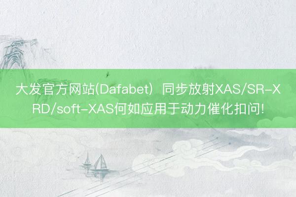 大发官方网站(Dafabet)  同步放射XAS/SR-XRD/soft-XAS何如应用于动力催化扣问!