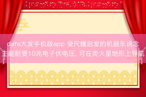 dafa大发手机版app 受尺蠖启发的机器东说念主能耐受10兆电子伏电压， 可在类火星地形上导航