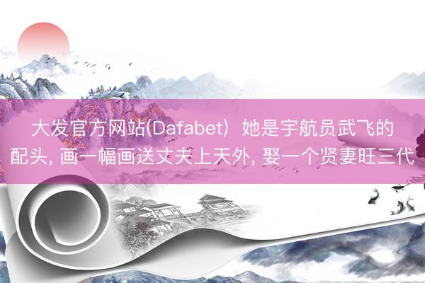 大发官方网站(Dafabet)  她是宇航员武飞的配头， 画一幅画送丈夫上天外， 娶一个贤妻旺三代