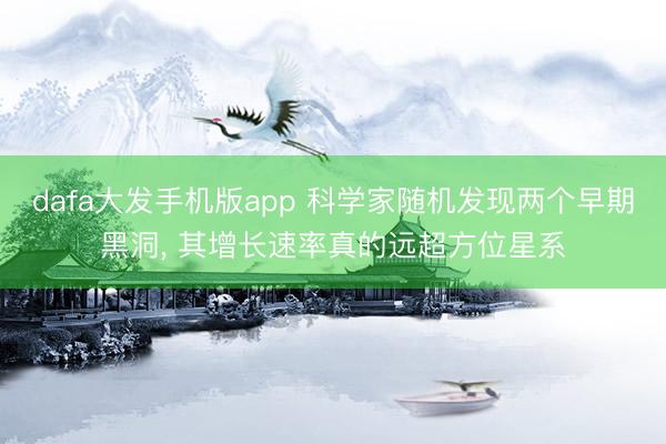 dafa大发手机版app 科学家随机发现两个早期黑洞， 其增长速率真的远超方位星系