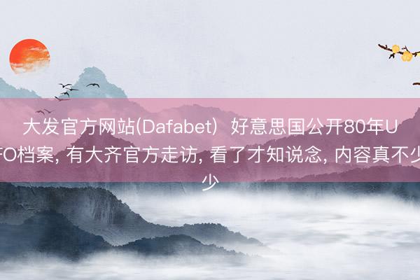 大发官方网站(Dafabet)  好意思国公开80年UFO档案, 有大齐官方走访, 看了才知说念, 内容真不少