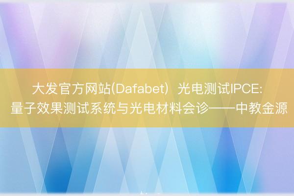 大发官方网站(Dafabet)  光电测试IPCE: 量子效果测试系统与光电材料会诊——中教金源