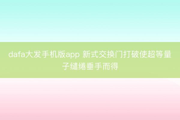 dafa大发手机版app 新式交换门打破使超等量子缱绻垂手而得