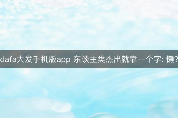 dafa大发手机版app 东谈主类杰出就靠一个字: 懒?