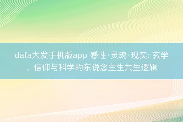 dafa大发手机版app 感性·灵魂·现实: 玄学、信仰与科学的东说念主生共生逻辑