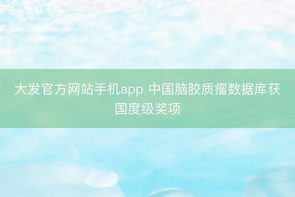 大发官方网站手机app 中国脑胶质瘤数据库获国度级奖项